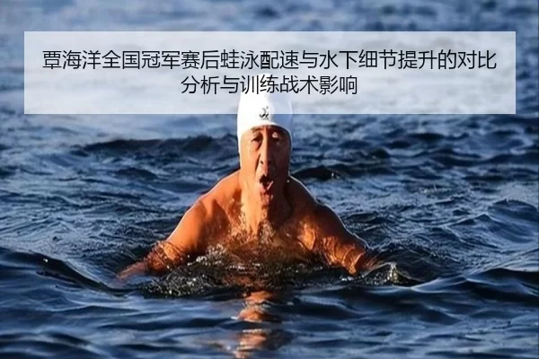 覃海洋全国冠军赛后蛙泳配速与水下细节提升的对比分析与训练战术影响